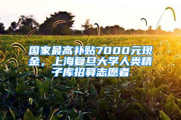 國家最高補貼7000元現(xiàn)金，上海復(fù)旦大學人類精子庫招募志愿者