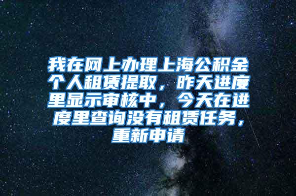 我在網(wǎng)上辦理上海公積金個人租賃提取，昨天進(jìn)度里顯示審核中，今天在進(jìn)度里查詢沒有租賃任務(wù)，重新申請