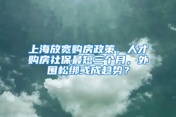 上海放寬購(gòu)房政策，人才購(gòu)房社保最短三個(gè)月，外圍松綁或成趨勢(shì)？