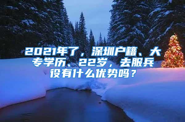 2021年了，深圳戶籍、大專學(xué)歷、22歲，去服兵役有什么優(yōu)勢嗎？