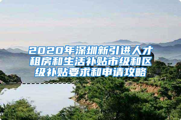 2020年深圳新引進(jìn)人才租房和生活補(bǔ)貼市級和區(qū)級補(bǔ)貼要求和申請攻略