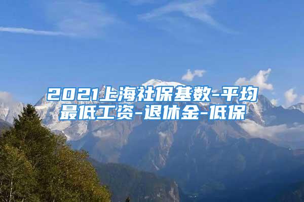 2021上海社保基數(shù)-平均最低工資-退休金-低保