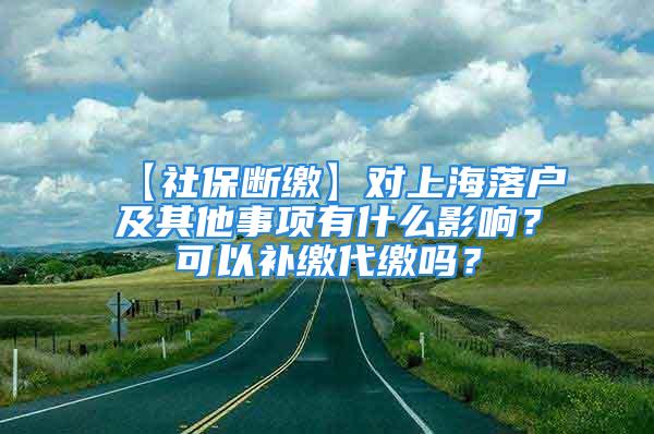 【社保斷繳】對(duì)上海落戶及其他事項(xiàng)有什么影響？可以補(bǔ)繳代繳嗎？