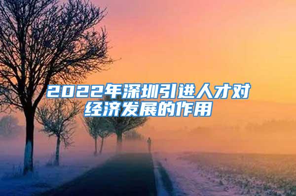 2022年深圳引進(jìn)人才對(duì)經(jīng)濟(jì)發(fā)展的作用