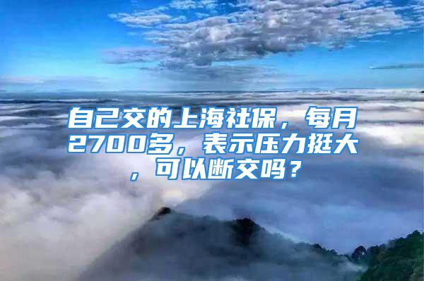 自己交的上海社保，每月2700多，表示壓力挺大，可以斷交嗎？