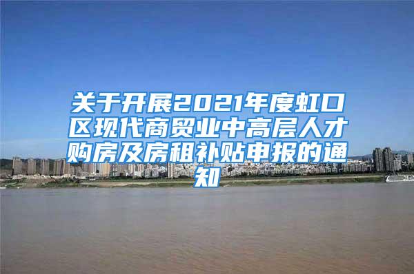 關(guān)于開(kāi)展2021年度虹口區(qū)現(xiàn)代商貿(mào)業(yè)中高層人才購(gòu)房及房租補(bǔ)貼申報(bào)的通知