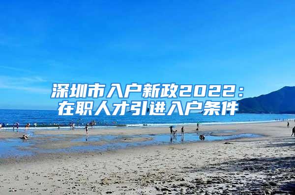 深圳市入戶新政2022：在職人才引進入戶條件