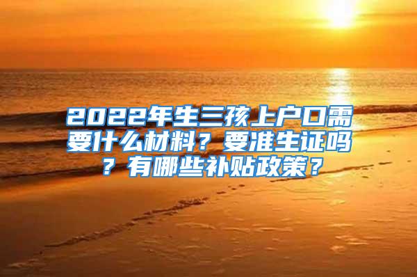 2022年生三孩上戶口需要什么材料？要準(zhǔn)生證嗎？有哪些補(bǔ)貼政策？