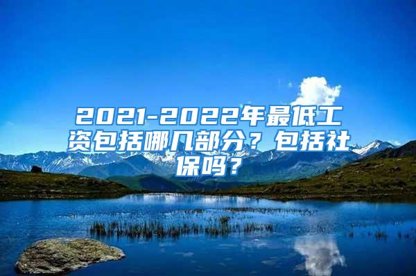 2021-2022年最低工資包括哪幾部分？包括社保嗎？