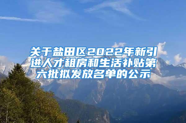 關(guān)于鹽田區(qū)2022年新引進(jìn)人才租房和生活補(bǔ)貼第六批擬發(fā)放名單的公示