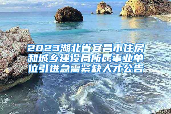 2023湖北省宜昌市住房和城鄉(xiāng)建設局所屬事業(yè)單位引進急需緊缺人才公告