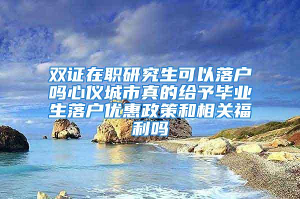 雙證在職研究生可以落戶嗎心儀城市真的給予畢業(yè)生落戶優(yōu)惠政策和相關(guān)福利嗎