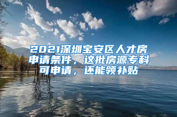 2021深圳寶安區(qū)人才房申請條件，這批房源專科可申請，還能領(lǐng)補貼