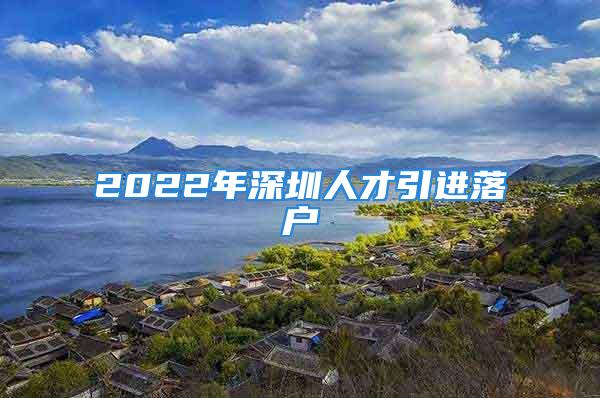 2022年深圳人才引進(jìn)落戶