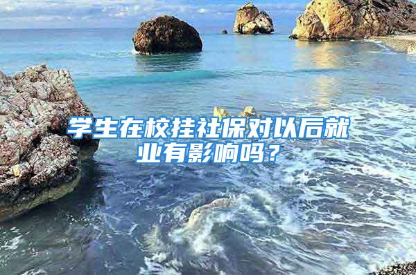 學生在校掛社保對以后就業(yè)有影響嗎？