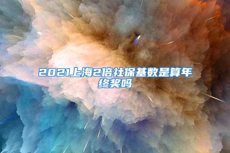 2021上海2倍社?；鶖?shù)是算年終獎(jiǎng)嗎