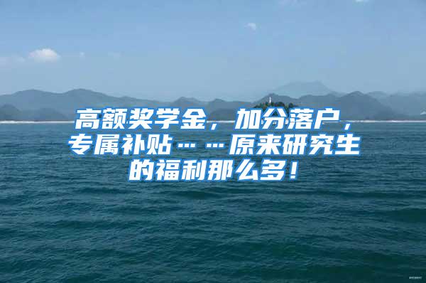 高額獎學金，加分落戶，專屬補貼……原來研究生的福利那么多！