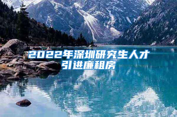 2022年深圳研究生人才引進(jìn)廉租房