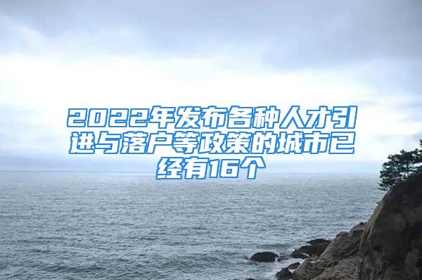 2022年發(fā)布各種人才引進(jìn)與落戶等政策的城市已經(jīng)有16個(gè)