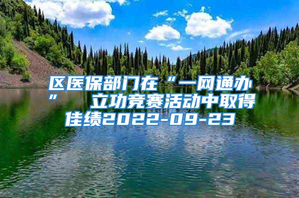 區(qū)醫(yī)保部門在“一網通辦”  立功競賽活動中取得佳績2022-09-23