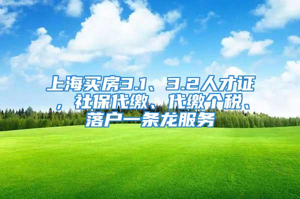 上海買房3.1、3.2人才證，社保代繳、代繳個(gè)稅、落戶一條龍服務(wù)