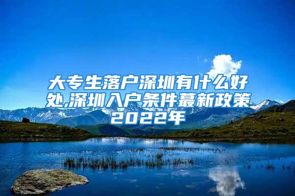 大專生落戶深圳有什么好處,深圳入戶條件蕞新政策2022年