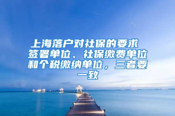 上海落戶對社保的要求 簽署單位、社保繳費單位和個稅繳納單位，三者要一致