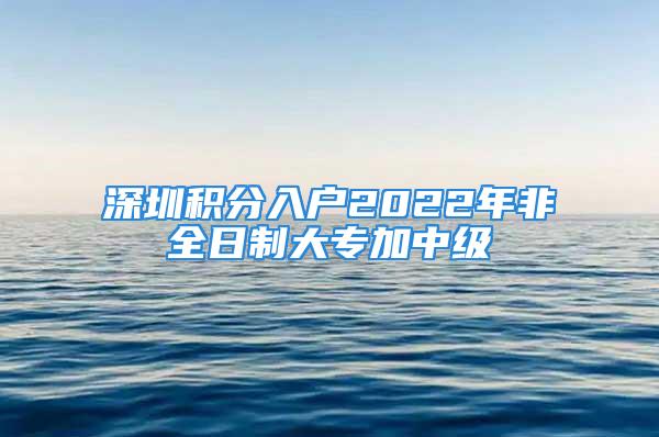 深圳積分入戶2022年非全日制大專加中級(jí)