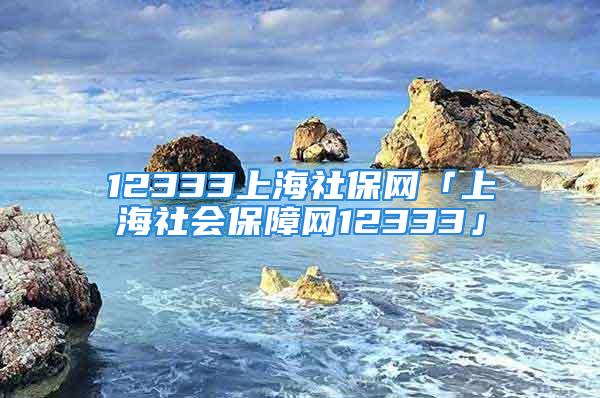 12333上海社保網(wǎng)「上海社會保障網(wǎng)12333」