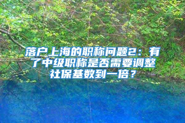 落戶上海的職稱問題2：有了中級(jí)職稱是否需要調(diào)整社?；鶖?shù)到一倍？