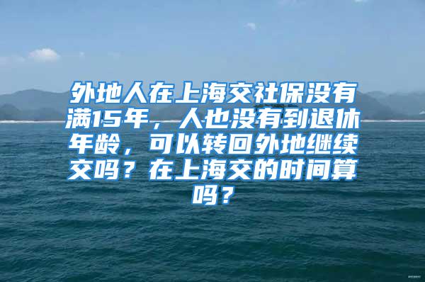 外地人在上海交社保沒有滿15年，人也沒有到退休年齡，可以轉(zhuǎn)回外地繼續(xù)交嗎？在上海交的時間算嗎？