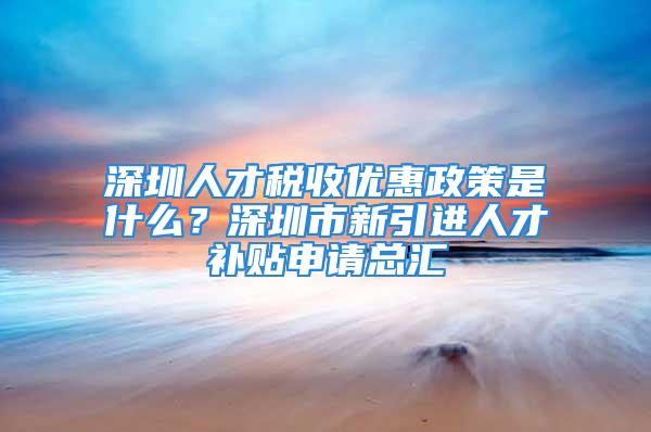 深圳人才稅收優(yōu)惠政策是什么？深圳市新引進(jìn)人才補(bǔ)貼申請總匯