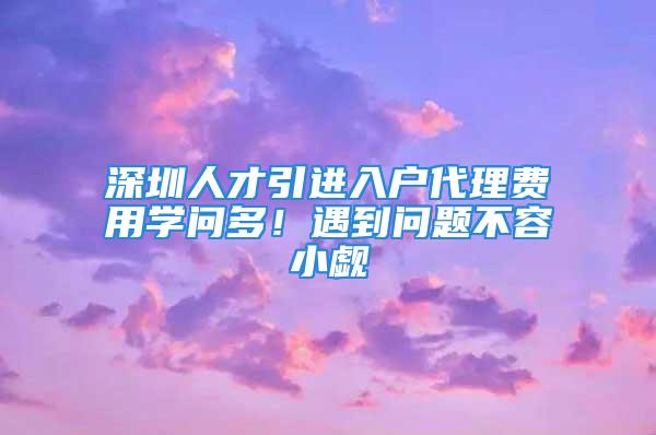 深圳人才引進(jìn)入戶代理費(fèi)用學(xué)問(wèn)多！遇到問(wèn)題不容小覷