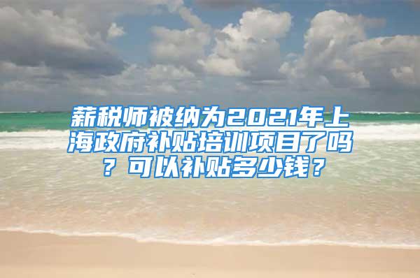 薪稅師被納為2021年上海政府補(bǔ)貼培訓(xùn)項(xiàng)目了嗎？可以補(bǔ)貼多少錢？