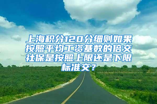 上海積分120分細(xì)則如果按照平均工資基數(shù)的倍交社保是按照上限還是下限標(biāo)準(zhǔn)交？