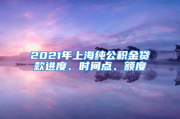 2021年上海純公積金貸款進(jìn)度、時(shí)間點(diǎn)、額度