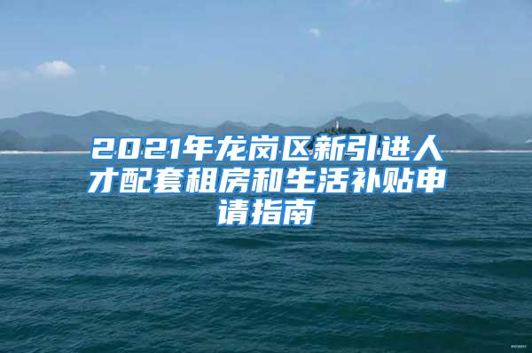 2021年龍崗區(qū)新引進(jìn)人才配套租房和生活補(bǔ)貼申請(qǐng)指南