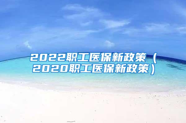 2022職工醫(yī)保新政策（2020職工醫(yī)保新政策）