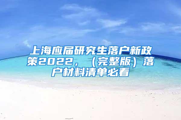 上海應(yīng)屆研究生落戶(hù)新政策2022，（完整版）落戶(hù)材料清單必看