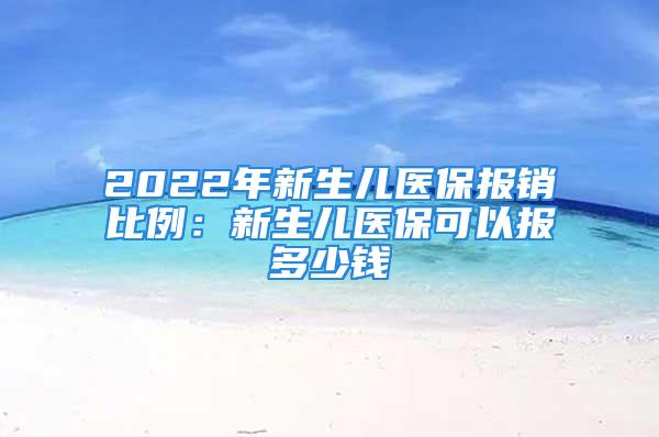 2022年新生兒醫(yī)保報銷比例：新生兒醫(yī)保可以報多少錢