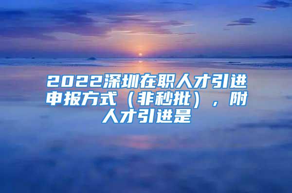 2022深圳在職人才引進(jìn)申報方式（非秒批），附人才引進(jìn)是