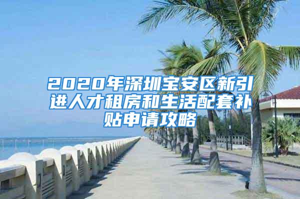 2020年深圳寶安區(qū)新引進人才租房和生活配套補貼申請攻略