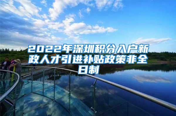 2022年深圳積分入戶新政人才引進補貼政策非全日制