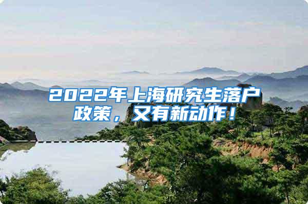 2022年上海研究生落戶政策，又有新動作！