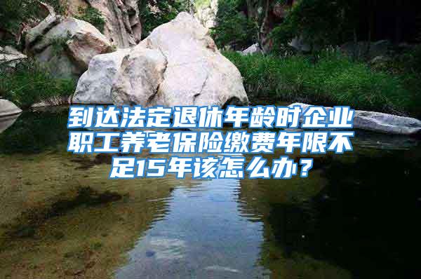 到達法定退休年齡時企業(yè)職工養(yǎng)老保險繳費年限不足15年該怎么辦？