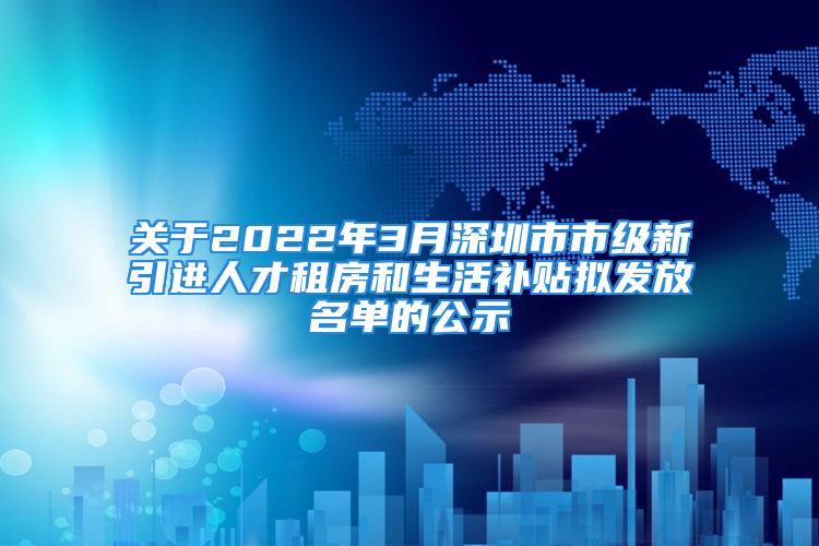 關(guān)于2022年3月深圳市市級新引進人才租房和生活補貼擬發(fā)放名單的公示