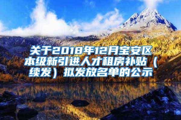 關(guān)于2018年12月寶安區(qū)本級(jí)新引進(jìn)人才租房補(bǔ)貼（續(xù)發(fā)）擬發(fā)放名單的公示