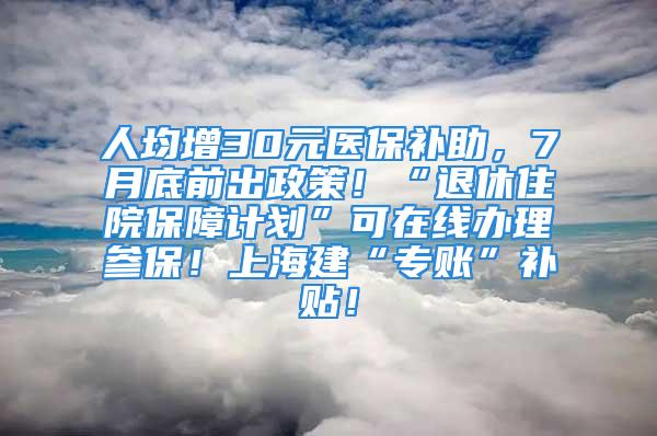 人均增30元醫(yī)保補(bǔ)助，7月底前出政策！“退休住院保障計(jì)劃”可在線辦理參保！上海建“專賬”補(bǔ)貼！