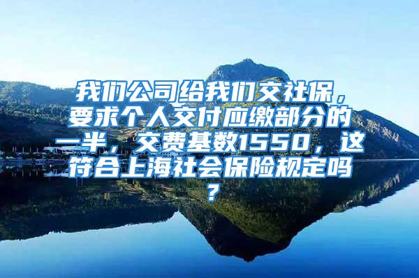 我們公司給我們交社保，要求個(gè)人交付應(yīng)繳部分的一半，交費(fèi)基數(shù)1550，這符合上海社會(huì)保險(xiǎn)規(guī)定嗎？