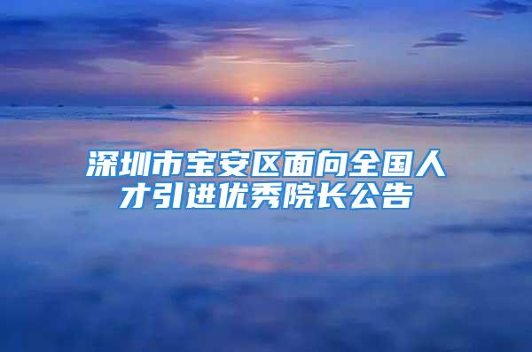 深圳市寶安區(qū)面向全國人才引進(jìn)優(yōu)秀院長公告